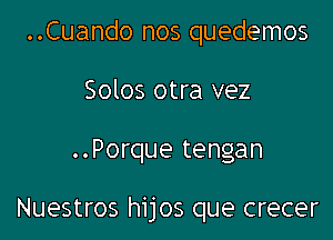 ..Cuando nos quedemos
Solos otra vez

..Porque tengan

Nuestros hijos que crecer