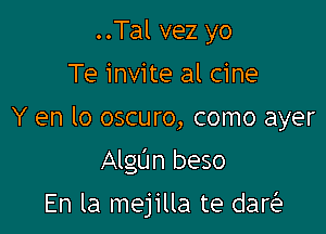 ..Tal vez yo
Te invite al cine

Y en lo oscuro, como ayer

AlgL'In beso

En la mejilla te danQ1