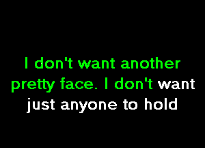 I don't want another

pretty face. I don't want
just anyone to hold