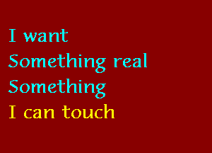 I want
Something real

Something
I can touch