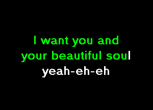 I want you and

your beautiful soul
yeah-eh-eh