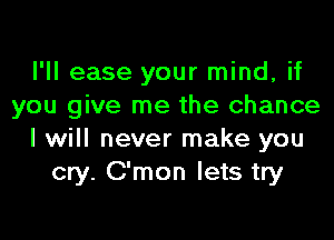 I'll ease your mind, if
you give me the chance

I will never make you
cry. C'mon lets try