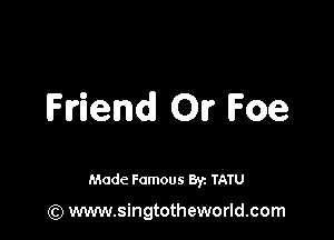 Friend OI? Foe

Made Famous 8y. TATU

(Q www.singtotheworld.com