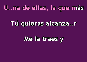 U..na de ellas, la que m6s

TL'I quieras alcanza. .r

Me Ia traes y