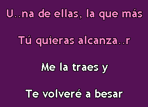 U..na de ellas, la que m6s

TL'I quieras alcanza..r
Me Ia traes y

Te volvercE a besar