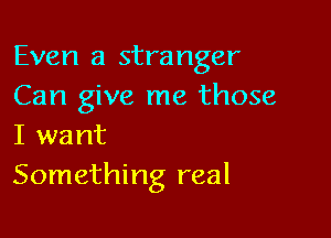 Even a stranger
Can give me those

I want
Something real