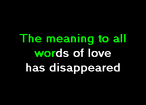 The meaning to all

words of love
has disappeared