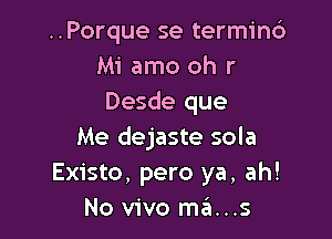 ..Porque se termin6
Mi amo oh r
Desde que

Me dejaste sola
Existo, pero ya, ah!
No vivo ma...s
