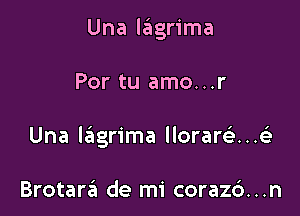 Una lagrima

Por tu amo...r

Una lagrima llorarQ..

Brotara de mi coraz6...n