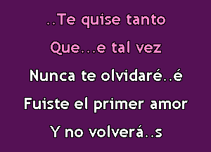 ..Te quise tanto
Que...e tal vez

Nunca te olvidarca

Fuiste el primer amor

Y no volverzia. .s
