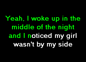 Yeah, I woke up in the
middle of the night

and I noticed my girl
wasn't by my side