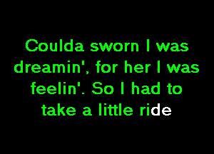 Coulda sworn I was
dreamin'. for her I was

feelin'. So I had to
take a little ride