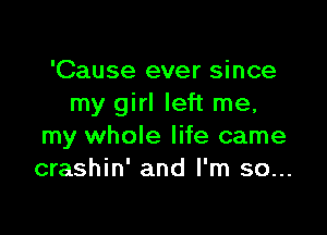 'Cause ever since
my girl left me,

my whole life came
crashin' and I'm so...