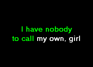 I have nobody

to call my own, girl