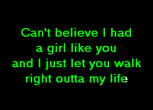 Can't believe I had
a girl like you

and I just let you walk
right outta my life