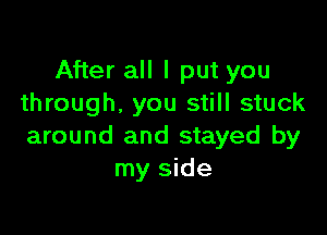 After all I put you
through. you still stuck

around and stayed by
my side