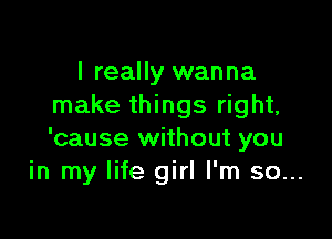 I really wanna
make things right,

'cause without you
in my life girl I'm so...