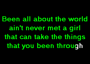 Been all about the world
ain't never met a girl
that can take the things
that you been through