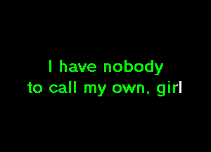 I have nobody

to call my own, girl