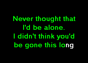 Never thought that
I'd be alone.

I didn't think you'd
be gone this long