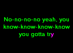 No-no-no-no yeah, you

know-know-know- know
you gotta try