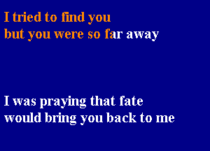 I tried to i'md you
but you were so far away

I was praying that fate
would bring you back to me