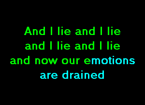 And I lie and I lie
and I lie and I lie

and now our emotions
are drained