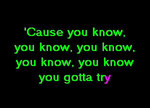 'Cause you know,
you know, you know,

you know, you know
you gotta try