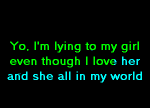 Yo, I'm lying to my girl

even though I love her
and she all in my world