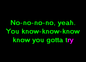 No-no-no-no, yeah.

You know-know-know
know you gotta try