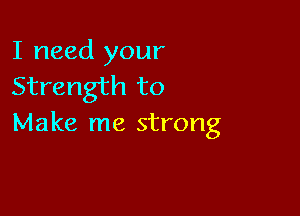I need your
Strength to

Make me strong