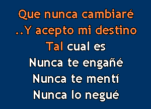 Que nunca cambiam
..Y acepto mi destino
Tal cual es

Nunca te engafe
Nunca te menti
Nunca lo negueE