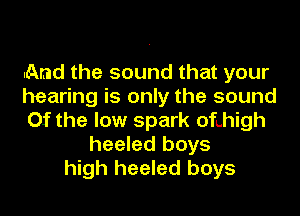 .And the sound that your
hearing is only the sound
Of the low spark ofthigh
heeled boys
high heeled boys