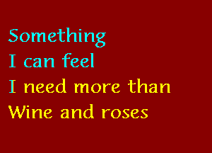 Something
I can feel

I need more than
Wine and roses