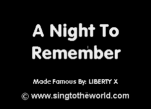 A Nighi? To
RemeMber

Made Famous 87. LIBERTY x

(Q www.singtotheworld.com