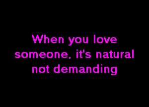 When you love

someone. it's natural
not demanding