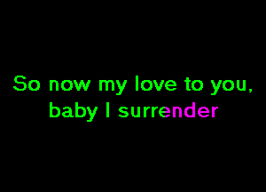 So now my love to you,

baby I surrender