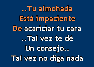 ..Tu almohada
Esta impaciente
De acariciar tu cara
..Tal vez te d(e
Un consejo..

Tal vez no diga nada l