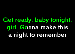 Get ready. baby tonight,

girl. Gonna make this
a night to remember