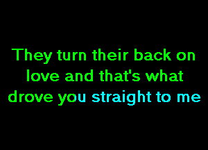 They turn their back on

love and that's what
drove you straight to me