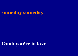 someday someday

Oooh you're in love