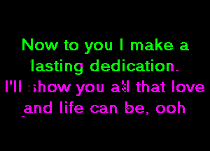 Now to you I make a
lasting dedication.

I'll zshow you a'el that love
and life can be, ooh