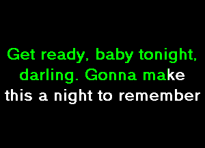 Get ready, baby tonight,
darling. Gonna make
this a night to remember