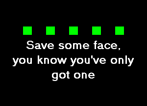 El III E El El
Save some face,

you know you've only
got one