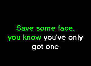 Save some face,

you know you've only
got one