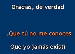 Gracias, de verdad

..Que tu no me conoces

Que yo jamas existi