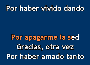 Por haber vivido dando

Por apagarme la sed
Gracias, otra vez
Por haber amado tanto
