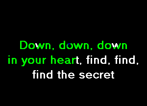 Down, down, down

in your heart, find, find,
find the secret