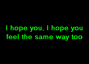 I hope you, I hope you

feel the same way too