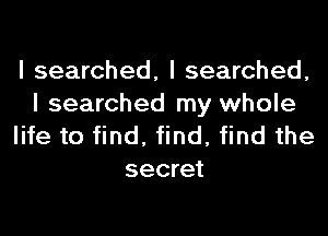 I searched, I searched,

I searched my whole
life to find, find, find the
secret